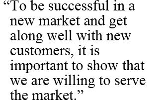 “To be successful in a new market and get along well with new customers, it is important to show that we are willing to serve the market.”