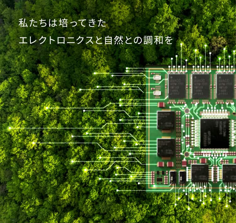 私たちは培ってきた　エレクトロニクスと自然との調和を