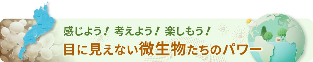 感じよう！考えよう！楽しもう！目に見えない微生物たちのパワー